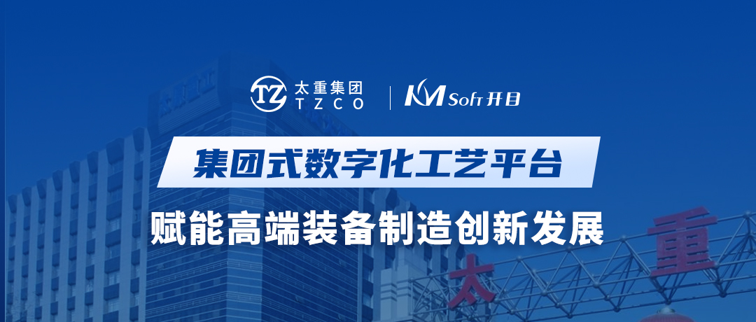 开目软件&太重集团：集团式数字化工艺平台，赋能高端装备制造创新发展